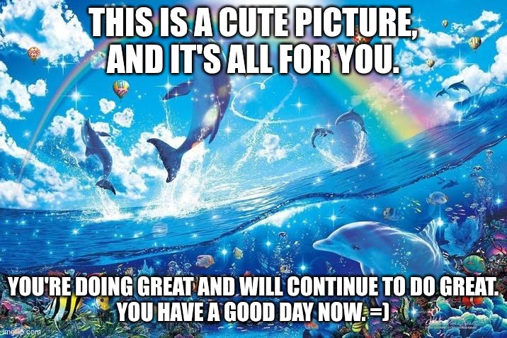 Never give up | THIS IS A CUTE PICTURE, AND IT'S ALL FOR YOU. YOU'RE DOING GREAT AND WILL CONTINUE TO DO GREAT.
YOU HAVE A GOOD DAY NOW. =) | image tagged in happy dolphin rainbow | made w/ Imgflip meme maker