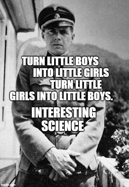 Joseph Mengele | TURN LITTLE BOYS            INTO LITTLE GIRLS              TURN LITTLE GIRLS INTO LITTLE BOYS. INTERESTING SCIENCE | image tagged in joseph mengele | made w/ Imgflip meme maker