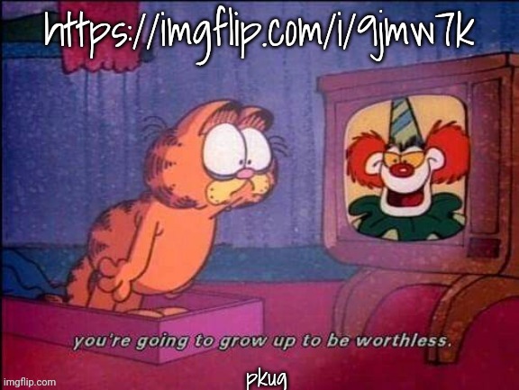 https://imgflip.com/i/9jmw7k | https://imgflip.com/i/9jmw7k; pkug | image tagged in you're going to grow up to be worthless | made w/ Imgflip meme maker
