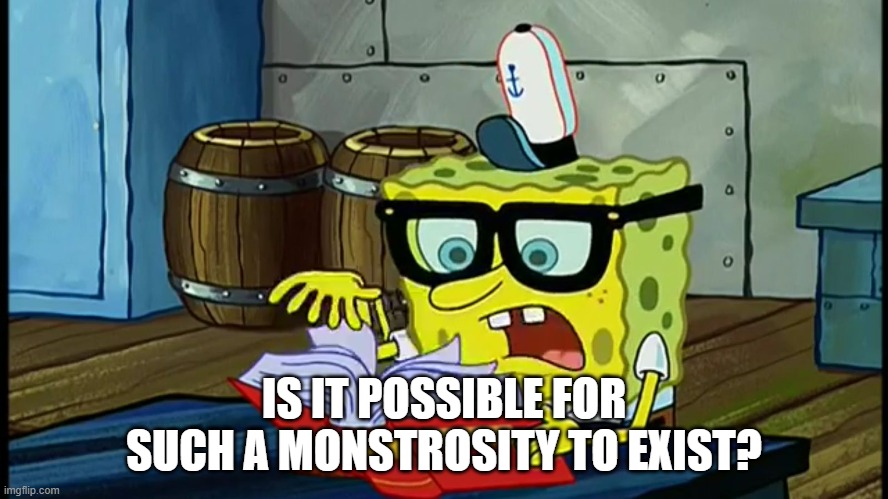 Spongbob Is It Possible | IS IT POSSIBLE FOR SUCH A MONSTROSITY TO EXIST? | image tagged in spongbob is it possible | made w/ Imgflip meme maker