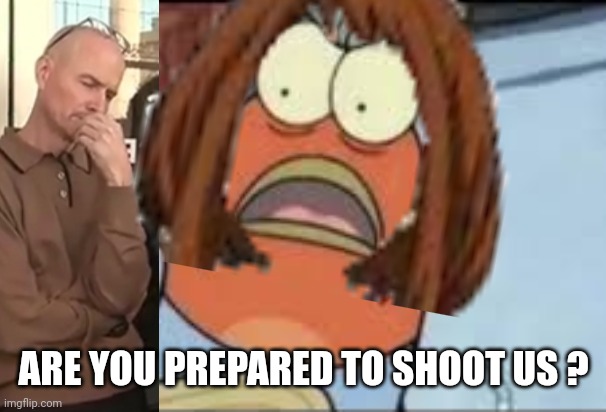 ARE YOU PREPARED TO SHOOT US ? | made w/ Imgflip meme maker