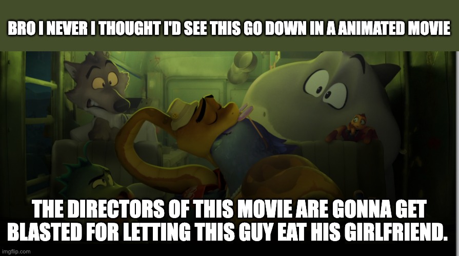 wow these bad guys have gone over the edge | BRO I NEVER I THOUGHT I'D SEE THIS GO DOWN IN A ANIMATED MOVIE; THE DIRECTORS OF THIS MOVIE ARE GONNA GET BLASTED FOR LETTING THIS GUY EAT HIS GIRLFRIEND. | image tagged in the bad guys 2 | made w/ Imgflip meme maker