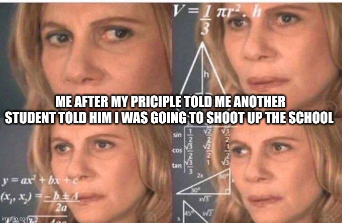 Why are people always trying to start problems | ME AFTER MY PRICIPLE TOLD ME ANOTHER STUDENT TOLD HIM I WAS GOING TO SHOOT UP THE SCHOOL | image tagged in math lady/confused lady,school,quiet kid | made w/ Imgflip meme maker