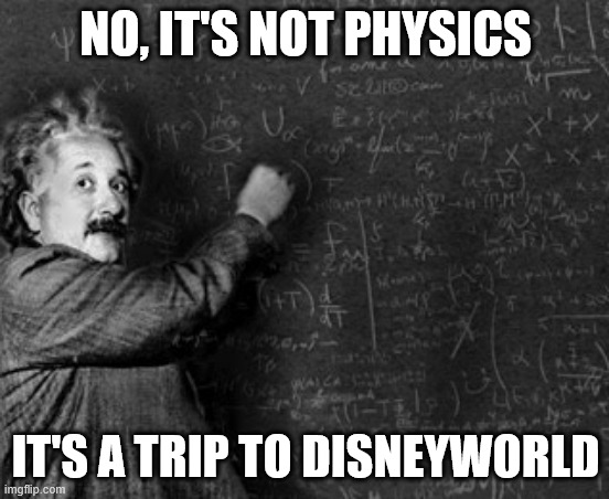 Impossible Equation | NO, IT'S NOT PHYSICS; IT'S A TRIP TO DISNEYWORLD | image tagged in einstein and blackboard,disneyworld,complexity | made w/ Imgflip meme maker