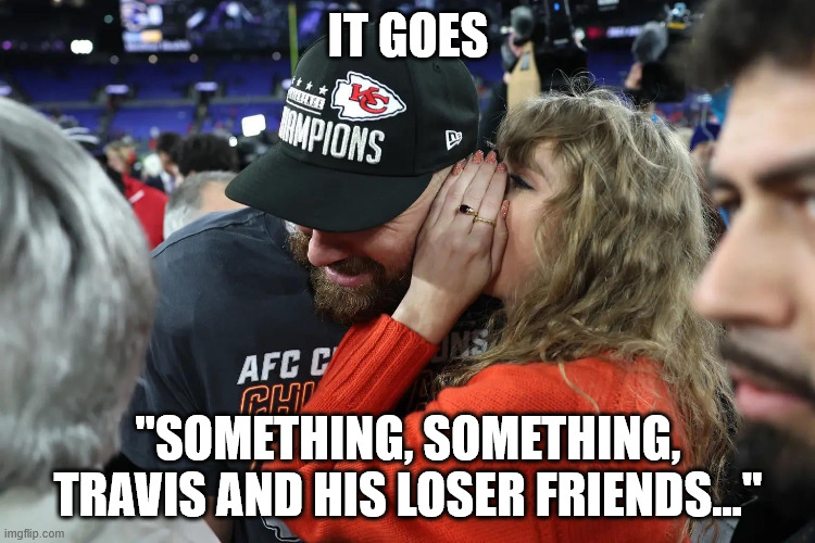 New Song In The Works | IT GOES; "SOMETHING, SOMETHING, TRAVIS AND HIS LOSER FRIENDS..." | image tagged in taylor swift whispering to travis kelce,new song,ex-boyfriend | made w/ Imgflip meme maker