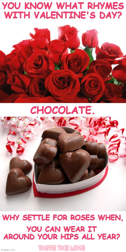 Valentine's Day - Roses vs Chocolate | YOU KNOW WHAT RHYMES WITH VALENTINE'S DAY? CHOCOLATE. WHY SETTLE FOR ROSES WHEN, YOU CAN WEAR IT AROUND YOUR HIPS ALL YEAR? TASTE THE LOVE | image tagged in roses and chocolates,valentines day,chocolate,roses,holiday,love | made w/ Imgflip meme maker