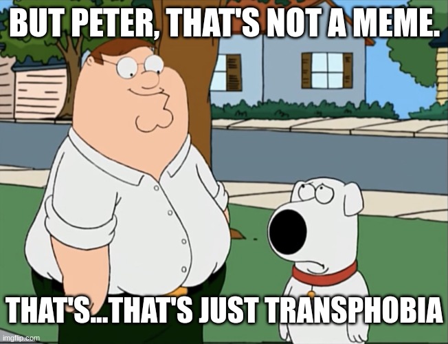 Peter that’s not a meme… | BUT PETER, THAT'S NOT A MEME. THAT'S...THAT'S JUST TRANSPHOBIA | image tagged in peter that s not a meme | made w/ Imgflip meme maker