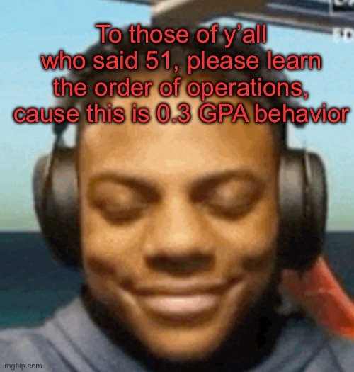 . | To those of y’all who said 51, please learn the order of operations, cause this is 0.3 GPA behavior | image tagged in ishowspeed smirk | made w/ Imgflip meme maker