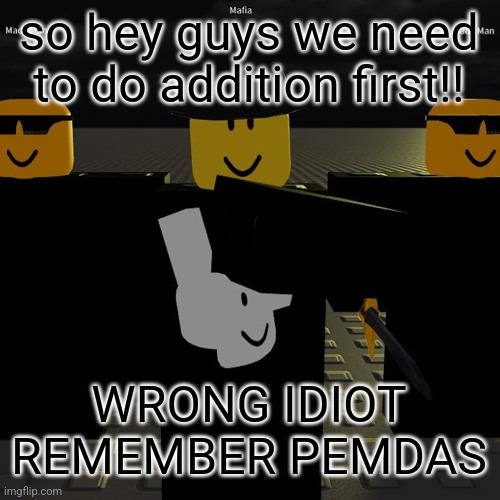 mafia | so hey guys we need to do addition first!! WRONG IDIOT
REMEMBER PEMDAS | image tagged in mafia | made w/ Imgflip meme maker