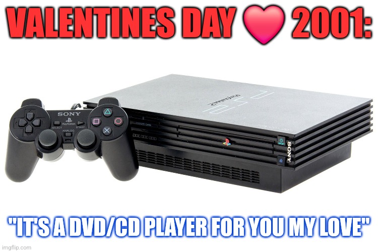 Valentine's Gift | VALENTINES DAY ❤️ 2001:; "IT'S A DVD/CD PLAYER FOR YOU MY LOVE" | image tagged in valentine's day,ps2 | made w/ Imgflip meme maker