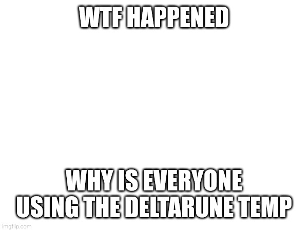 WTF HAPPENED; WHY IS EVERYONE USING THE DELTARUNE TEMP | made w/ Imgflip meme maker