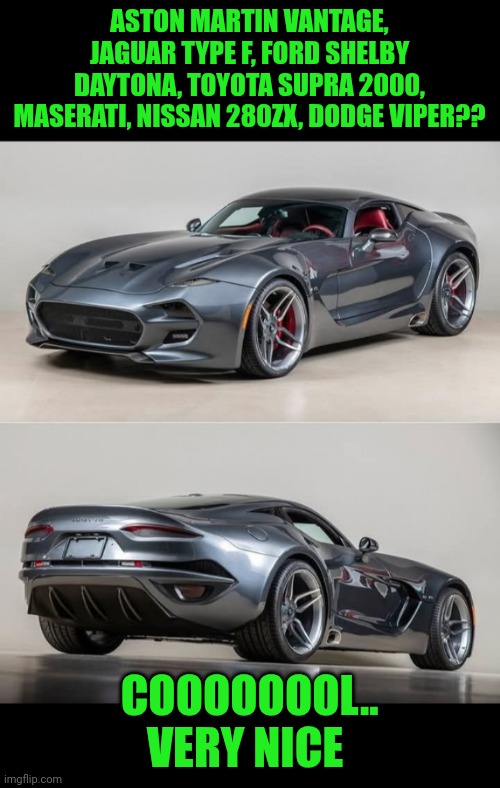 Funny | ASTON MARTIN VANTAGE, JAGUAR TYPE F, FORD SHELBY DAYTONA, TOYOTA SUPRA 2000, MASERATI, NISSAN 280ZX, DODGE VIPER?? COOOOOOOL.. VERY NICE | image tagged in funny,cool,car,dodge,custom,beautiful | made w/ Imgflip meme maker