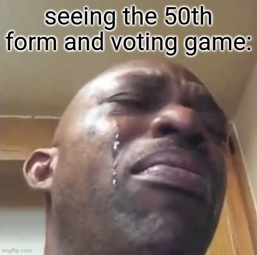 Crying guy meme | seeing the 50th form and voting game: | image tagged in crying guy meme | made w/ Imgflip meme maker