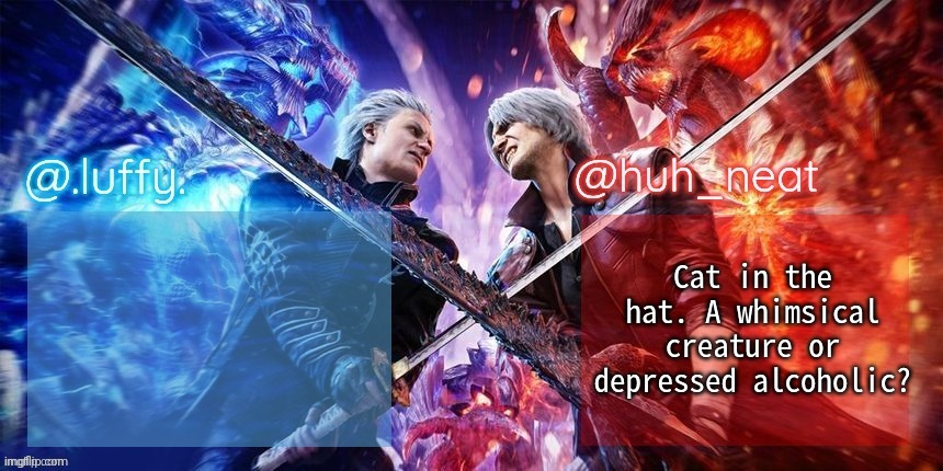 .Luffy. and Huh_Neat dmc duo temp | Cat in the hat. A whimsical creature or depressed alcoholic? | image tagged in luffy and huh_neat dmc duo temp | made w/ Imgflip meme maker
