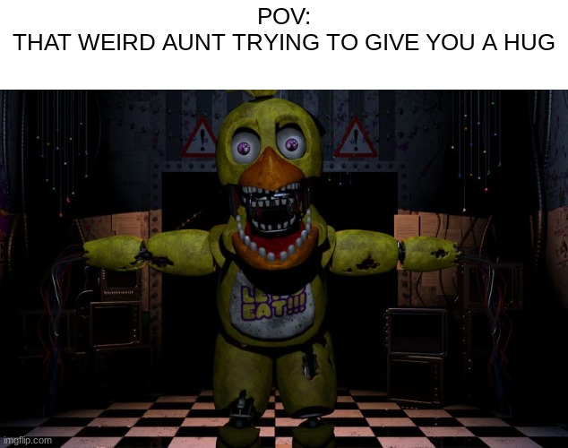 This happens so much I hate it | POV:
THAT WEIRD AUNT TRYING TO GIVE YOU A HUG | image tagged in fnaf,chica,chica from fnaf 2,memes,funny,five nights at freddys | made w/ Imgflip meme maker