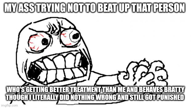 Favoritism. | MY ASS TRYING NOT TO BEAT UP THAT PERSON; WHO'S GETTING BETTER TREATMENT THAN ME AND BEHAVES BRATTY THOUGH I LITERALLY DID NOTHING WRONG AND STILL GOT PUNISHED | image tagged in anger,angry,unfair,hate,beat up | made w/ Imgflip meme maker