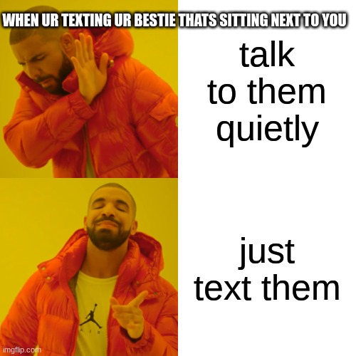 Drake Hotline Bling Meme | WHEN UR TEXTING UR BESTIE THATS SITTING NEXT TO YOU; talk to them quietly; just text them | image tagged in memes,drake hotline bling | made w/ Imgflip meme maker