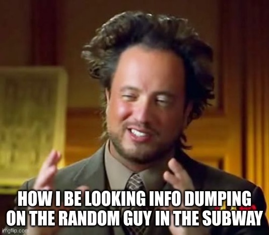 Ancient Aliens | HOW I BE LOOKING INFO DUMPING ON THE RANDOM GUY IN THE SUBWAY | image tagged in memes,ancient aliens | made w/ Imgflip meme maker