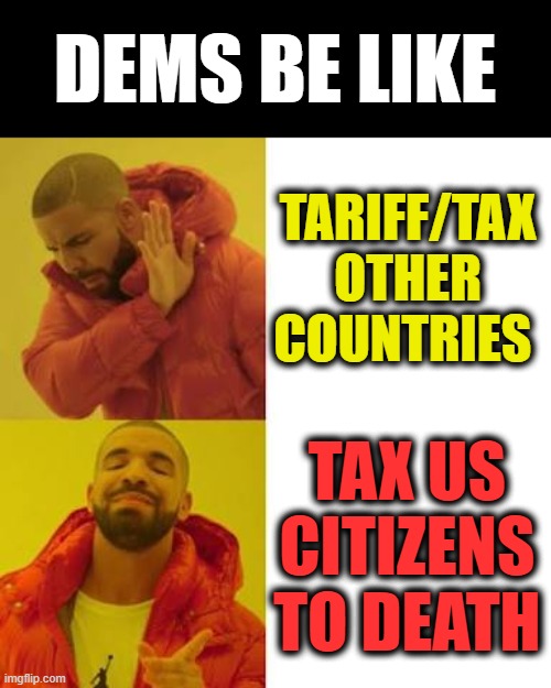 death and taxes, they want both from you | DEMS BE LIKE; TARIFF/TAX OTHER COUNTRIES; TAX US CITIZENS TO DEATH | image tagged in drake no/yes,taxes | made w/ Imgflip meme maker