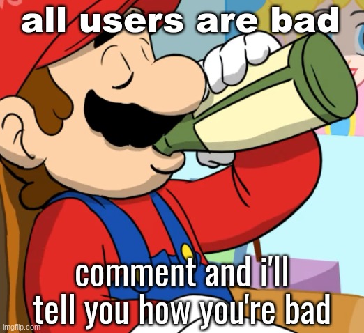 mario drinking | all users are bad; comment and i'll tell you how you're bad | image tagged in mario drinking | made w/ Imgflip meme maker