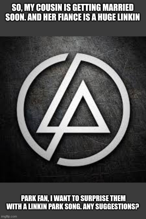 Linkin park | SO, MY COUSIN IS GETTING MARRIED SOON. AND HER FIANCE IS A HUGE LINKIN; PARK FAN, I WANT TO SURPRISE THEM WITH A LINKIN PARK SONG. ANY SUGGESTIONS? | image tagged in linkin park | made w/ Imgflip meme maker