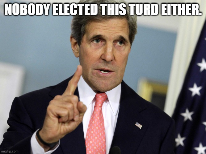 John Kerry I was for it before I was against it | NOBODY ELECTED THIS TURD EITHER. | image tagged in john kerry i was for it before i was against it | made w/ Imgflip meme maker