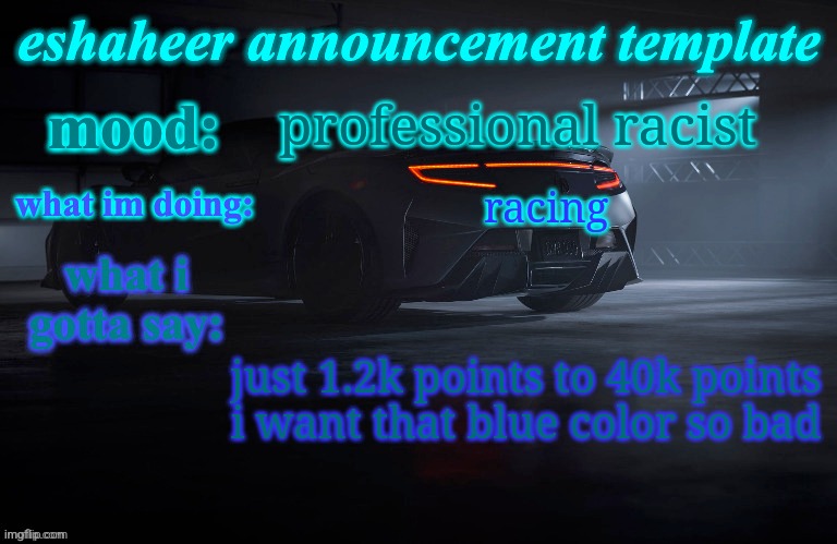 eshaheer announcement template | professional racist; racing; just 1.2k points to 40k points
i want that blue color so bad | image tagged in eshaheer announcement template | made w/ Imgflip meme maker