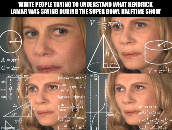 White People on Kendrick Lamar Halftime Show | WHITE PEOPLE TRYING TO UNDERSTAND WHAT KENDRICK LAMAR WAS SAYING DURING THE SUPER BOWL HALFTIME SHOW | image tagged in calculating meme | made w/ Imgflip meme maker