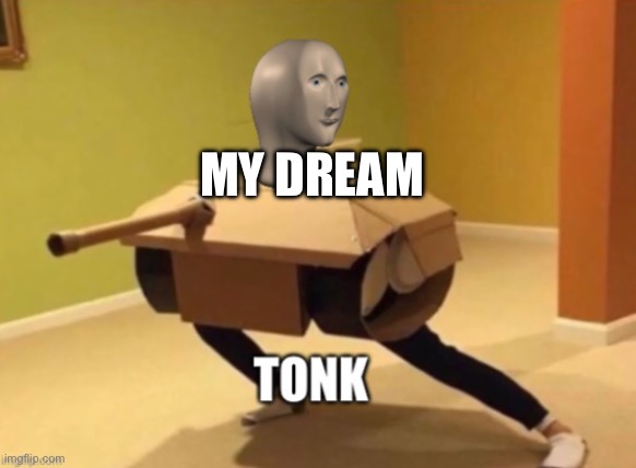 Tonk | MY DREAM | image tagged in tonk | made w/ Imgflip meme maker