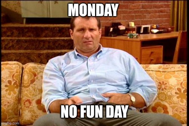 Monday | MONDAY; NO FUN DAY | image tagged in al bundy,funny memes | made w/ Imgflip meme maker