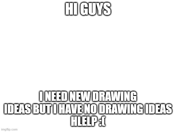 :] | HI GUYS; I NEED NEW DRAWING IDEAS BUT I HAVE NO DRAWING IDEAS
HLELP :( | image tagged in e | made w/ Imgflip meme maker