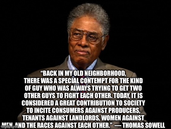 Thomas Sowell | “BACK IN MY OLD NEIGHBORHOOD, THERE WAS A SPECIAL CONTEMPT FOR THE KIND OF GUY WHO WAS ALWAYS TRYING TO GET TWO OTHER GUYS TO FIGHT EACH OTH | image tagged in thomas sowell | made w/ Imgflip meme maker