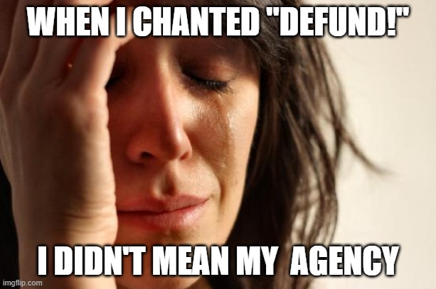 Defund Karen | WHEN I CHANTED "DEFUND!"; I DIDN'T MEAN MY  AGENCY | image tagged in memes,first world problems | made w/ Imgflip meme maker