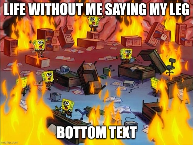 my leg | LIFE WITHOUT ME SAYING MY LEG; BOTTOM TEXT | image tagged in spongebob fire,my leg,freefred | made w/ Imgflip meme maker