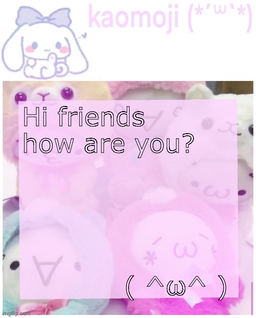 kaomoji | Hi friends how are you? ( ^ω^ ) | image tagged in kaomoji | made w/ Imgflip meme maker