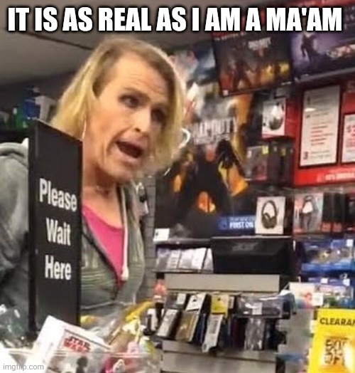 it's ma'am | IT IS AS REAL AS I AM A MA'AM | image tagged in it's ma'am | made w/ Imgflip meme maker