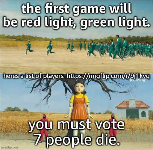 https://imgflip.com/i/9j1kvq vote who dies there. | the first game will be red light, green light. heres a list of players. https://imgflip.com/i/9j1kvq; you must vote 7 people die. | image tagged in squid game | made w/ Imgflip meme maker