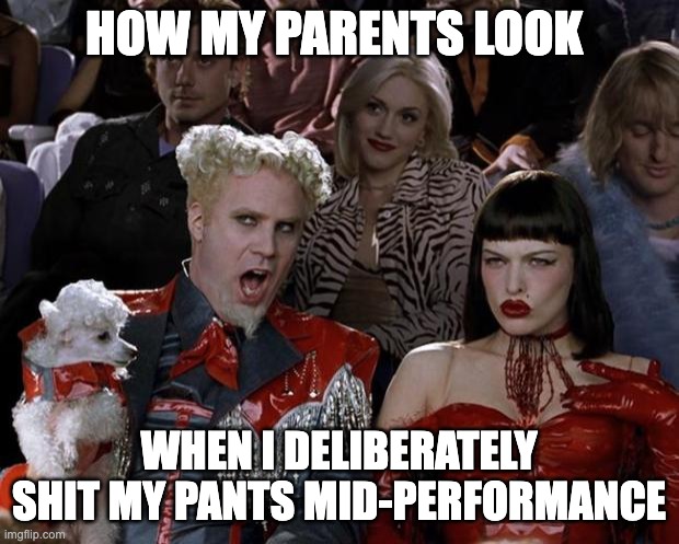 performance | HOW MY PARENTS LOOK; WHEN I DELIBERATELY SHIT MY PANTS MID-PERFORMANCE | image tagged in memes | made w/ Imgflip meme maker