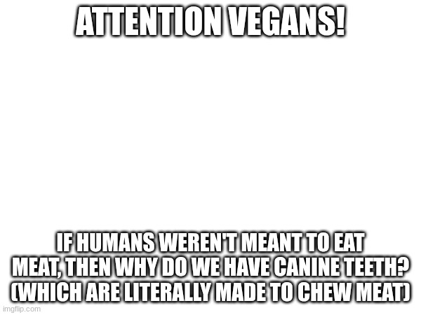 Think about it liberal vegans | ATTENTION VEGANS! IF HUMANS WEREN'T MEANT TO EAT MEAT, THEN WHY DO WE HAVE CANINE TEETH? (WHICH ARE LITERALLY MADE TO CHEW MEAT) | image tagged in teeth,vegan | made w/ Imgflip meme maker