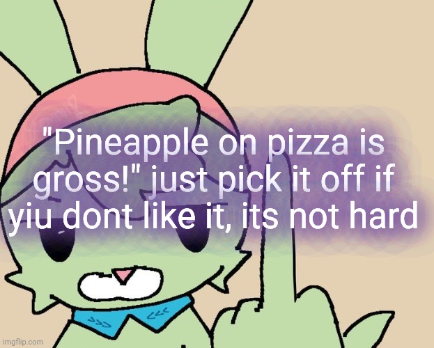 RAHHHHH FUCK YOU | "Pineapple on pizza is gross!" just pick it off if yiu dont like it, its not hard | image tagged in rahhhhh fuck you | made w/ Imgflip meme maker