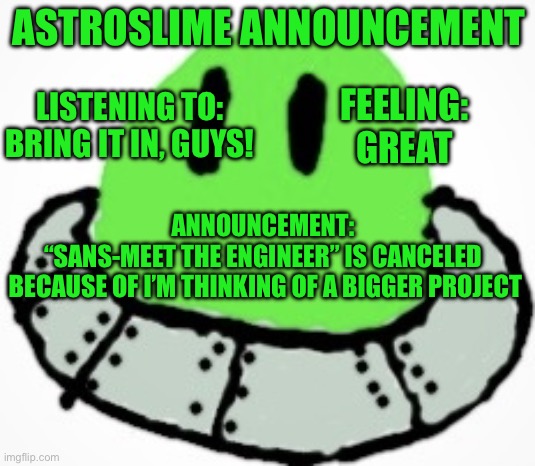 UT-stream meet the team! | ASTROSLIME ANNOUNCEMENT; FEELING:
GREAT; LISTENING TO:
BRING IT IN, GUYS! ANNOUNCEMENT:
“SANS-MEET THE ENGINEER” IS CANCELED
 BECAUSE OF I’M THINKING OF A BIGGER PROJECT | image tagged in astro_slime | made w/ Imgflip meme maker