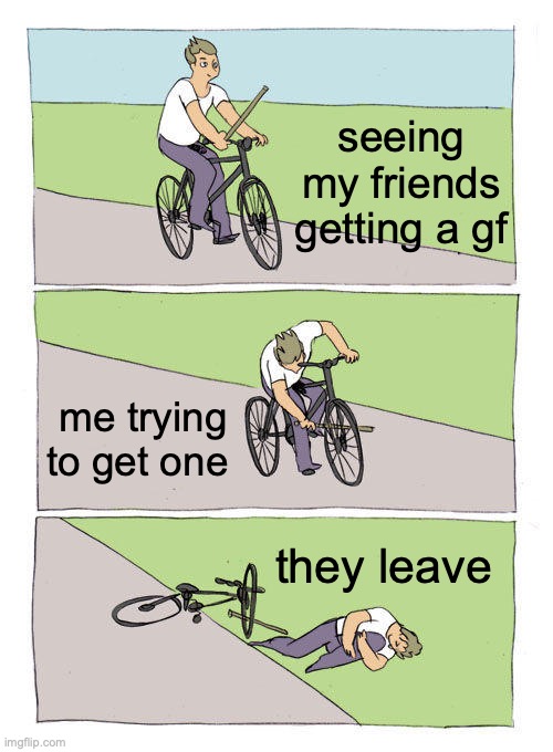 Bike Fall | seeing my friends getting a gf; me trying to get one; they leave | image tagged in memes,bike fall | made w/ Imgflip meme maker