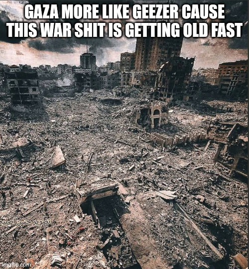 Gaza | GAZA MORE LIKE GEEZER CAUSE THIS WAR SHIT IS GETTING OLD FAST | image tagged in gaza,2025,puns,this is getting out of hand,dark humor,palestine | made w/ Imgflip meme maker