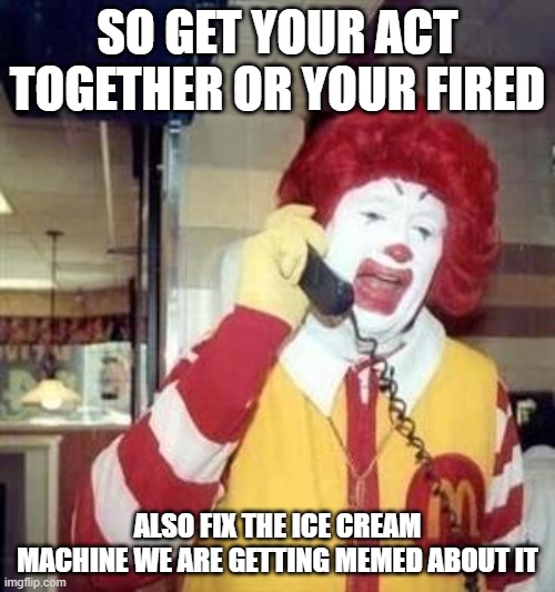 Ronald McDonald Temp | SO GET YOUR ACT TOGETHER OR YOUR FIRED; ALSO FIX THE ICE CREAM MACHINE WE ARE GETTING MEMED ABOUT IT | image tagged in ronald mcdonald temp | made w/ Imgflip meme maker