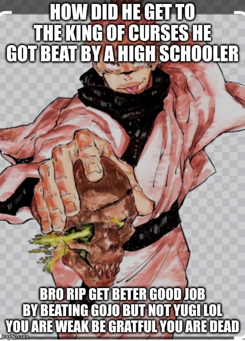 king | HOW DID HE GET TO THE KING OF CURSES HE GOT BEAT BY A HIGH SCHOOLER; BRO RIP GET BETER GOOD JOB BY BEATING GOJO BUT NOT YUGI LOL YOU ARE WEAK BE GRATFUL YOU ARE DEAD | image tagged in mocking spongebob | made w/ Imgflip meme maker