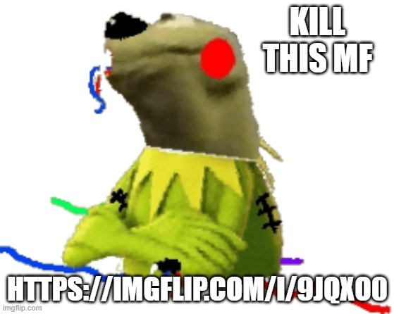 withered figure kermert | KILL THIS MF; HTTPS://IMGFLIP.COM/I/9JQXO0 | image tagged in withered figure kermert | made w/ Imgflip meme maker