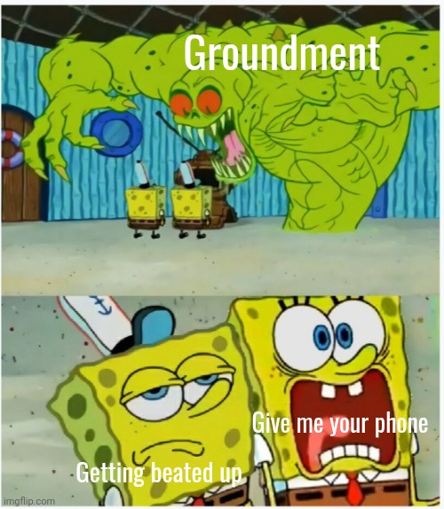 SpongeBob SquarePants scared but also not scared | Groundment; Give me your phone; Getting beated up | image tagged in spongebob squarepants scared but also not scared | made w/ Imgflip meme maker