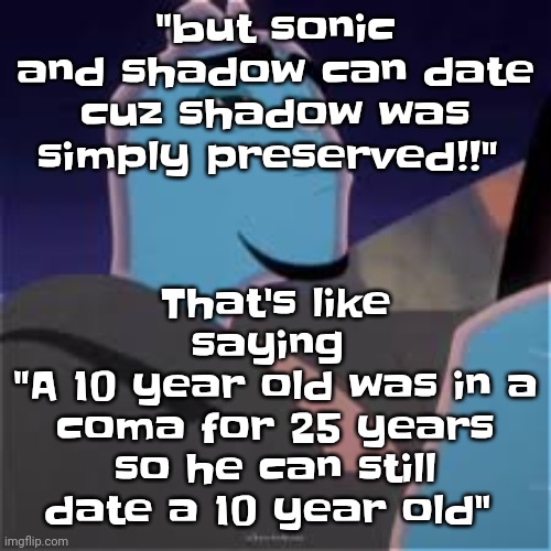 Don't even give me that "but he didn't change mentally or physically!!" Bullshit. You know you're wrong. | "but sonic and shadow can date cuz shadow was simply preserved!!"; That's like saying 
"A 10 year old was in a coma for 25 years so he can still date a 10 year old" | image tagged in meh | made w/ Imgflip meme maker