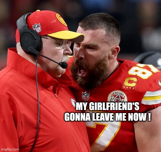 Travis Kelce screaming | MY GIRLFRIEND'S GONNA LEAVE ME NOW ! | image tagged in travis kelce screaming | made w/ Imgflip meme maker