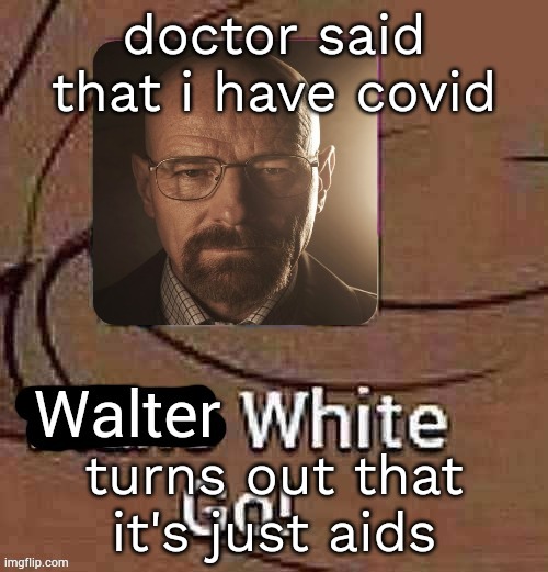 dayum.. god is go- (cropped) | doctor said that i have covid; turns out that it's just aids | image tagged in walter white go | made w/ Imgflip meme maker